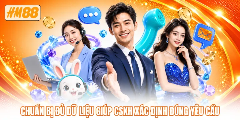 Chuẩn bị đủ dữ liệu giúp CSKH xác định đúng yêu cầu